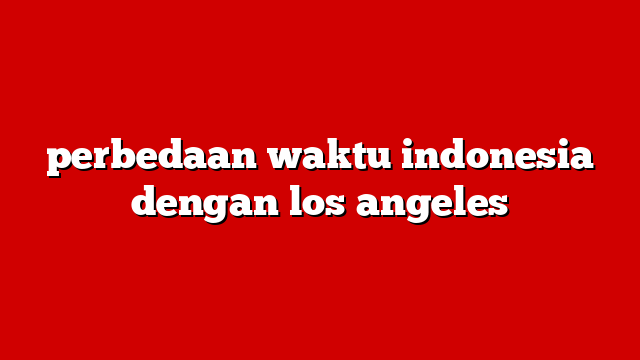 perbedaan waktu indonesia dengan los angeles