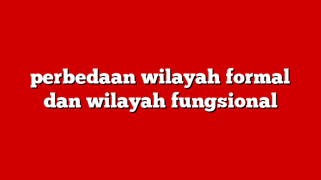 perbedaan wilayah formal dan wilayah fungsional