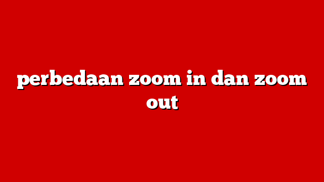 perbedaan zoom in dan zoom out