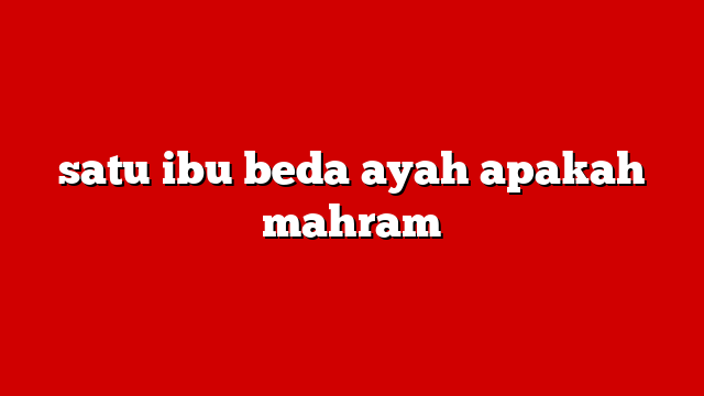 satu ibu beda ayah apakah mahram