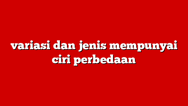 variasi dan jenis mempunyai ciri perbedaan